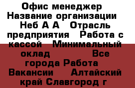 Офис-менеджер › Название организации ­ Неб А.А › Отрасль предприятия ­ Работа с кассой › Минимальный оклад ­ 18 000 - Все города Работа » Вакансии   . Алтайский край,Славгород г.